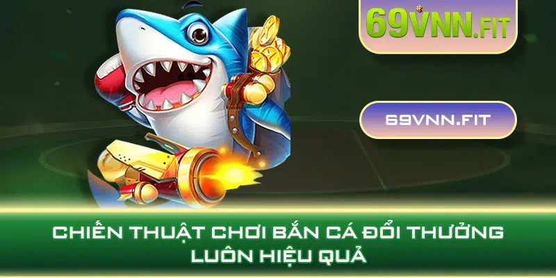 Chiến thuật chơi bắn cá đổi thưởng luôn hiệu quả